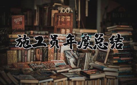 2025年施工员年度总结报告 施工员述职报告范文