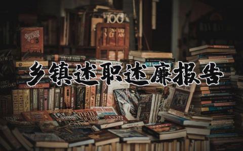 乡镇述职述廉报告个人精选大全 乡镇述职述廉报告2025最新完整版