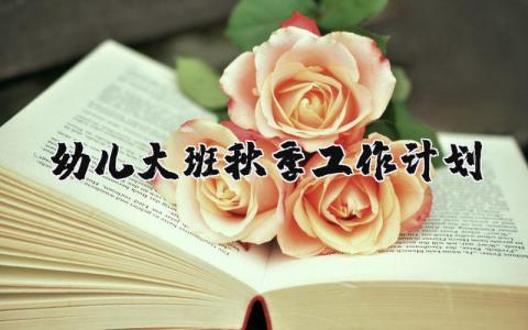 幼儿大班秋季工作计划表精选 2025年幼儿大班学期工作计划