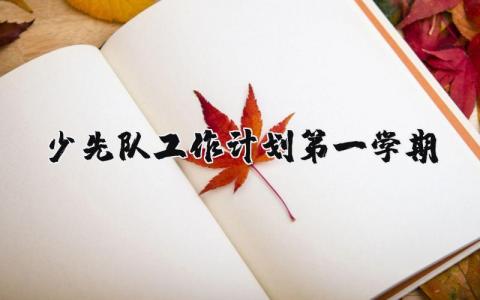 少先队第一学期工作计划范文合集 少先队2025第一学期工作方案模板