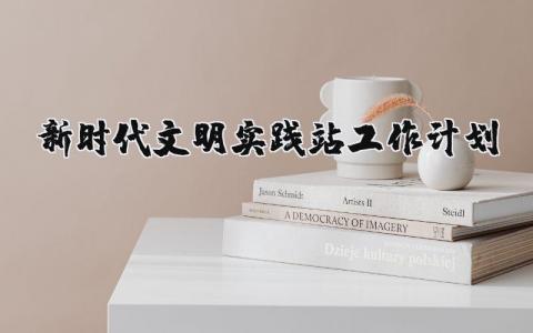 2025年新时代文明实践站工作计划安排范文 (3篇）