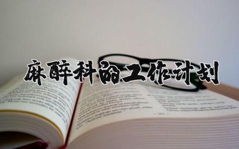 2025年麻醉科的工作计划和目标范文 麻醉医生工作设想和建议 (3篇）