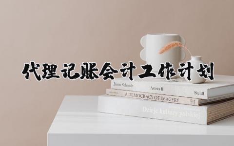 代理记账会计工作计划范文合集 代理会计2025工作方案模板