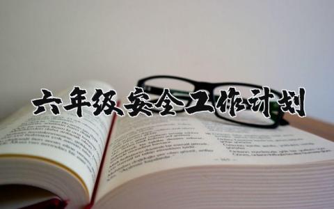 六年级安全工作计划汇总 2025六年级安全教育工作方案精选范文