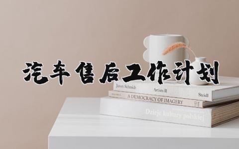 汽车售后工作计划精选范文 2025汽车售后个人工作方案汇总