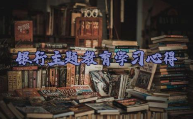 关于银行主题教育学习心得体会通用范文