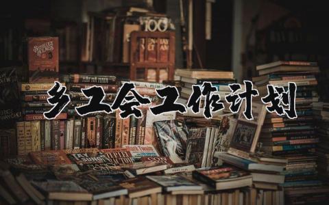 乡镇工会2025年度工作计划大全 乡镇工会下一步工作开展方案