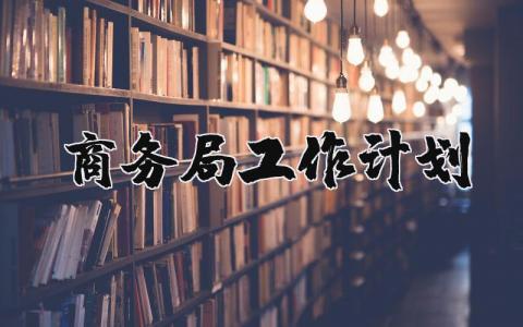 商务局工作计划范文 商务局明年谋划 (3篇）