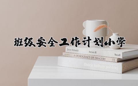 2025班级安全工作计划小学 班级安全工作计划范文 (8篇）