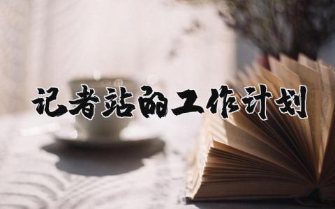 记者站2025年的工作计划合集 关于记者站的年度工作方案汇总