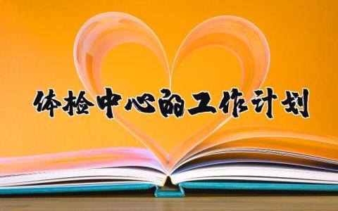 关于体检中心的工作计划 体检中心的工作计划和目标 (6篇）