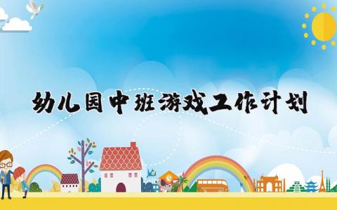幼儿园中班游戏工作计划2025 幼儿中班游戏活动计划范文精选