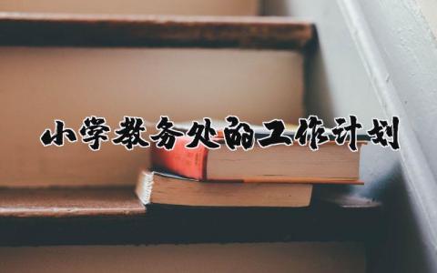小学教务处的工作计划和目标 小学教务处工作计划安排精选