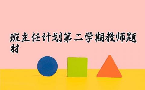 2025班主任计划第二学期教师题材设计 2025年下学期班主任工作计划集锦