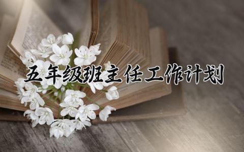 五年级班主任2025工作计划合集 五年级班主任教学教育工作方案