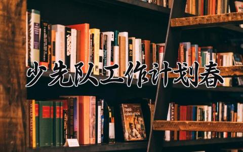 少先队工作计划春季 2025春季少先队工作方案 (15篇）