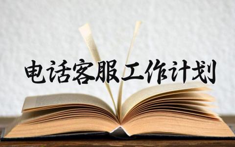 电话客服工作计划和总结 电话客服工作计划书如何写
