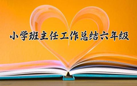 小学班主任工作总结六年级 六年级班主任期末工作汇报材料 (17篇）