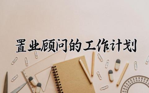 置业顾问的2025年工作计划大全 置业顾问下一步工作开展方案