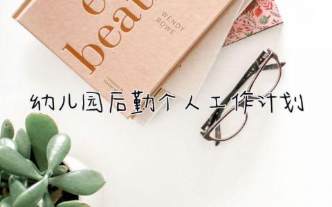 幼儿园后勤个人工作计划范文 幼儿园后勤人员工作安排表精选10篇