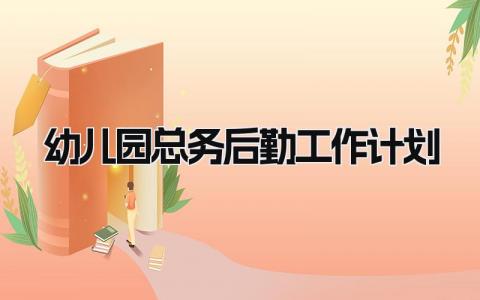 幼儿园总务后勤工作计划怎么写 幼儿园总务后勤工作计划表范文