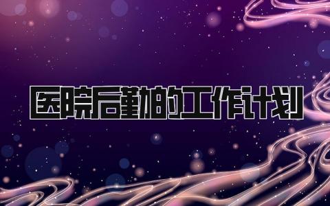 2025医院后勤的工作计划怎么写 2025医院后勤的工作计划范文精选