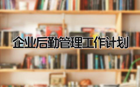 企业后勤管理工作计划书范文 企业后勤管理工作计划怎么写