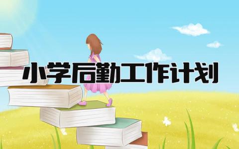 2025小学后勤工作计划怎么写 2025小学后勤工作计划书范文