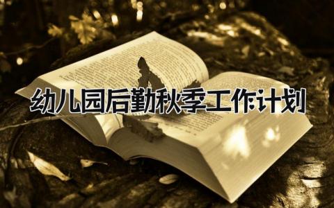 幼儿园后勤秋季工作计划范文 幼儿园后勤2025秋季工作方案合集