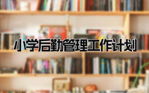 小学后勤管理工作计划表范文 小学后勤管理工作计划怎么写