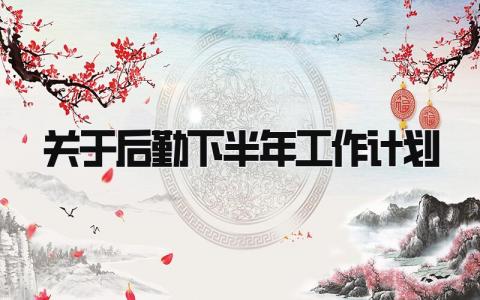 关于后勤下半年工作计划怎么写 后勤下半年工作计划报告范文
