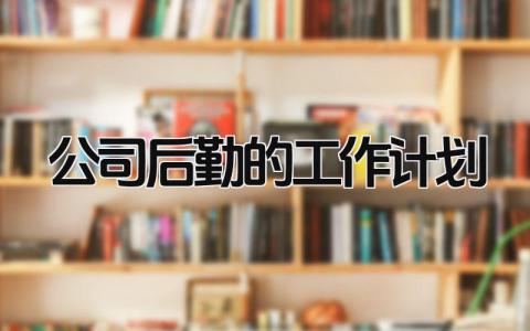 2025公司后勤的工作计划怎么写 2025公司后勤的工作计划安排精选