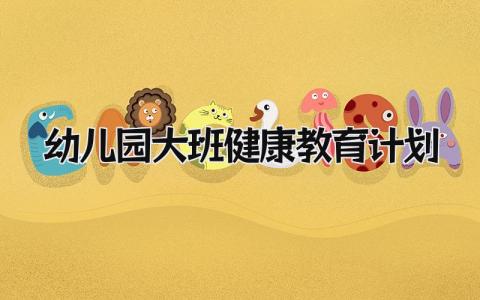 幼儿园大班健康教育工作计划范文 大班健康教学工作方案汇总