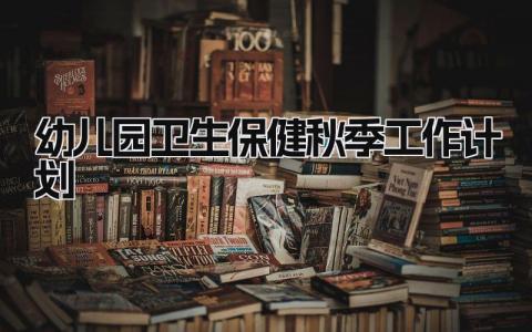 幼儿园卫生保健秋季工作计划怎么写 幼儿园卫生保健秋季工作计划内容范文