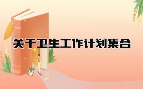 关于卫生工作计划集合怎么写 关于卫生工作计划的内容