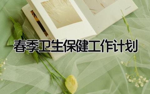 春季卫生保健工作计划安排精选 春季卫生保健工作计划和总结