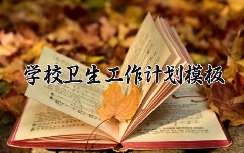 学校卫生工作计划模板范文 学校卫生工作计划怎么写