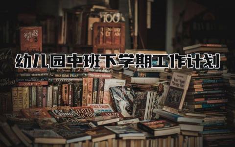 幼儿园中班下学期工作计划与总结 幼儿园中班下学期工作计划精选合集