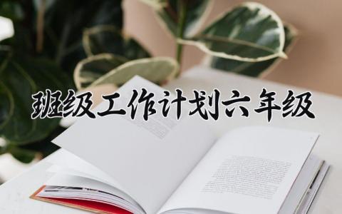 班级工作计划六年级小学通用 班级工作计划六年级怎么写