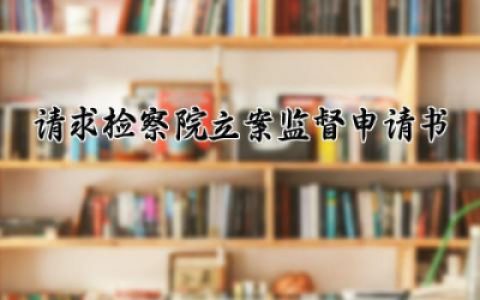 请求检察院立案监督申请书模板 请求检察院立案监督申请书范文