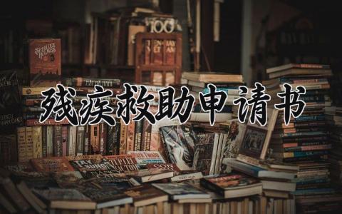 残疾救助申请书精选范本 残疾人救助的申请表模板汇总2025
