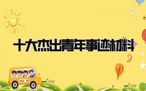 十大杰出青年事迹材料简介 十大杰出青年事迹材料汇总