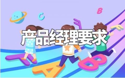 产品经理岗位要求及职责范文 产品经理职位要求与工作内容汇总