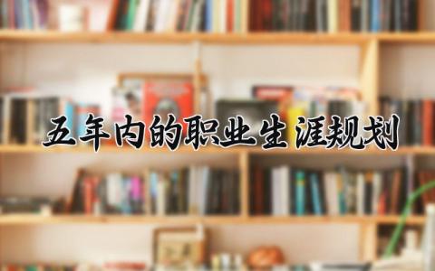 五年内的职业生涯规划通用 个人五年内的职业生涯规划