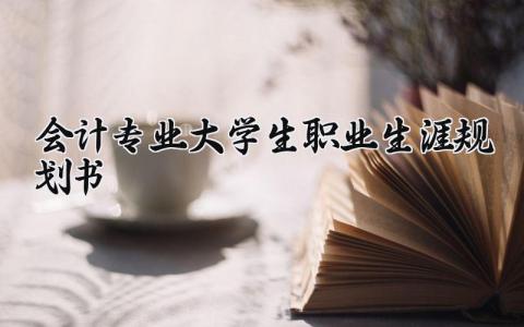 会计专业大学生职业生涯规划书模板 会计专业大学生职业生涯规划书2000字