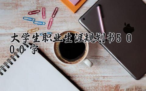 大学生职业生涯规划书5000字模板 大学生职业生涯规划书5000字通用