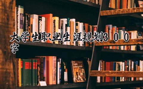 大学生职业生涯规划300字范文 大学生职业规划报告合集