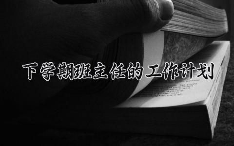 下学期班主任的工作计划范文 2025年下学期班主任工作计划 (13篇）
