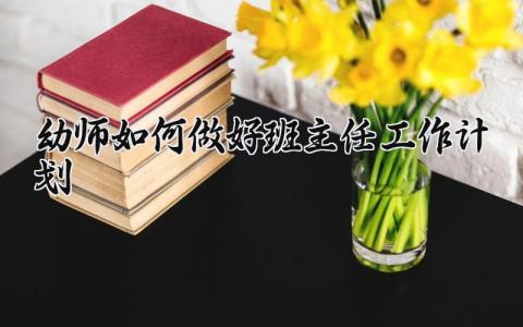 幼师如何做好班主任工作计划 幼师工作开展方案汇总