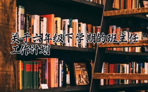 关于六年级下学期的班主任工作计划精选范文